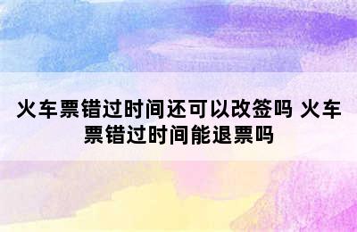 火车票错过时间还可以改签吗 火车票错过时间能退票吗